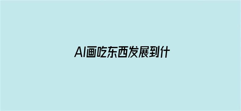 AI画吃东西发展到什么程度了？