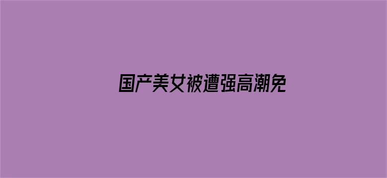 >国产美女被遭强高潮免费网站横幅海报图