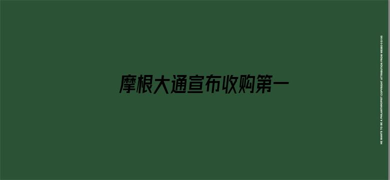 摩根大通宣布收购第一共和银行的绝大部分资产，并承担所有存款和部分其他负债，摩根大通为何收购？