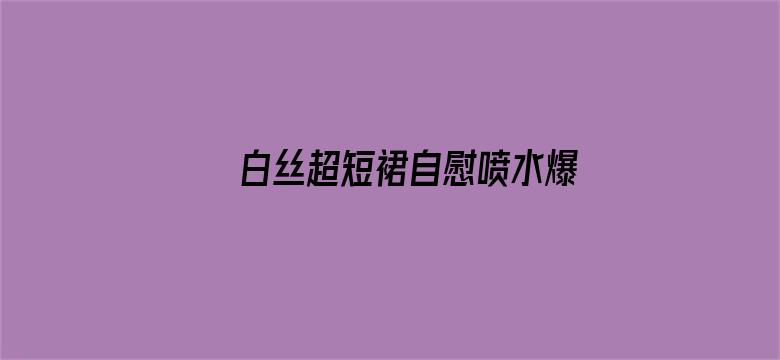 白丝超短裙自慰喷水爆白浆