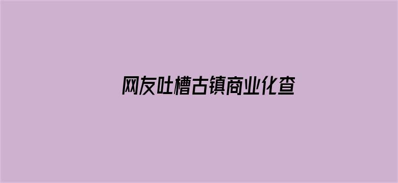 网友吐槽古镇商业化查重率过高